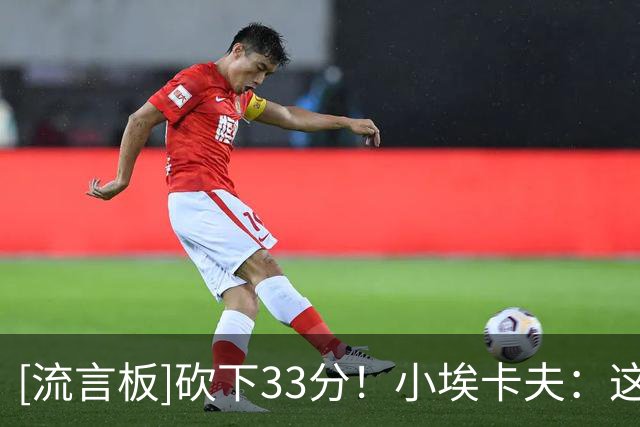 [流言板]砍下33分！小埃卡夫：这根本不重要，我现在只想要赢球